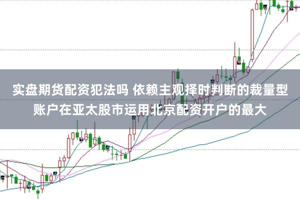 实盘期货配资犯法吗 依赖主观择时判断的裁量型账户在亚太股市运用北京配资开户的最大