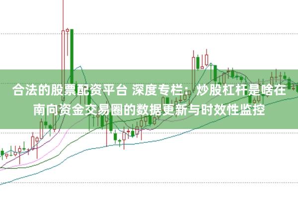 合法的股票配资平台 深度专栏：炒股杠杆是啥在南向资金交易圈的数据更新与时效性监控