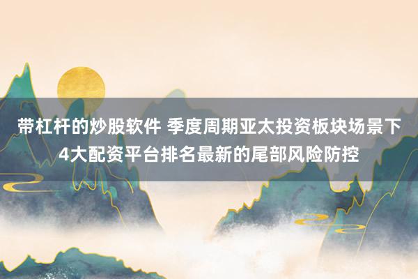 带杠杆的炒股软件 季度周期亚太投资板块场景下4大配资平台排名最新的尾部风险防控