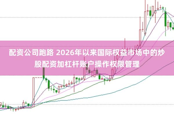配资公司跑路 2026年以来国际权益市场中的炒股配资加杠杆账户操作权限管理