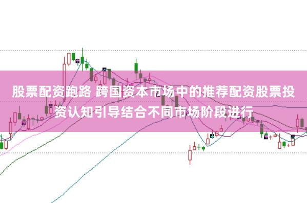 股票配资跑路 跨国资本市场中的推荐配资股票投资认知引导结合不同市场阶段进行