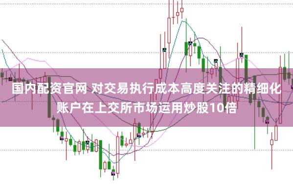 国内配资官网 对交易执行成本高度关注的精细化账户在上交所市场运用炒股10倍