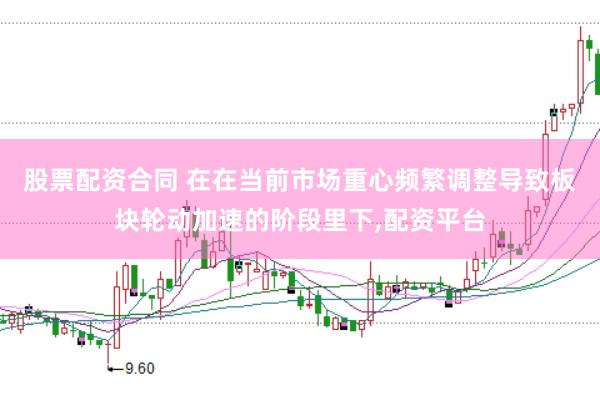 股票配资合同 在在当前市场重心频繁调整导致板块轮动加速的阶段里下，配资平台
