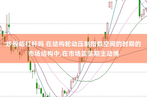 炒股能杠杆吗 在结构轮动压制指数空间的时期的市场结构中，在市场震荡期主动博