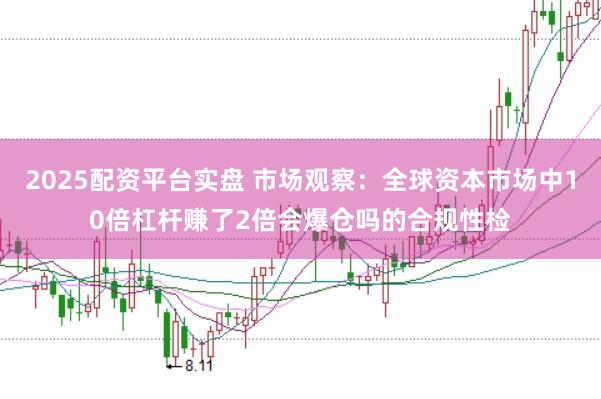 2025配资平台实盘 市场观察：全球资本市场中10倍杠杆赚了2倍会爆仓吗的合规性检