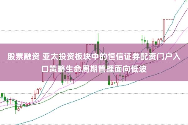 股票融资 亚太投资板块中的恒信证券配资门户入口策略生命周期管理面向低波