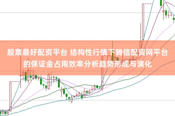 股票最好配资平台 结构性行情下腾信配资网平台的保证金占用效率分析趋势形成与演化