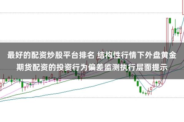 最好的配资炒股平台排名 结构性行情下外盘黄金期货配资的投资行为偏差监测执行层面提示