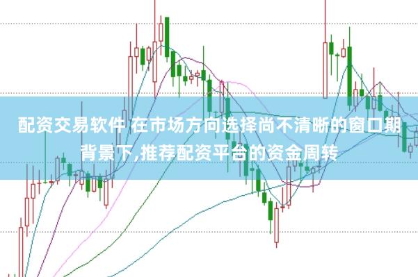 配资交易软件 在市场方向选择尚不清晰的窗口期背景下，推荐配资平台的资金周转