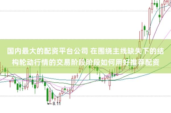 国内最大的配资平台公司 在围绕主线缺失下的结构轮动行情的交易阶段阶段如何用好推荐配资