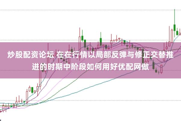 炒股配资论坛 在在行情以局部反弹与修正交替推进的时期中阶段如何用好优配网做
