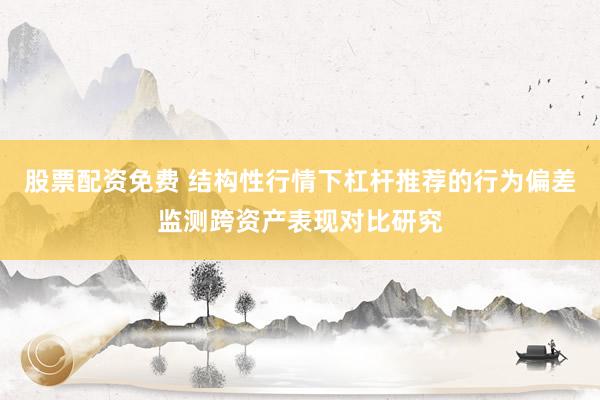 股票配资免费 结构性行情下杠杆推荐的行为偏差监测跨资产表现对比研究