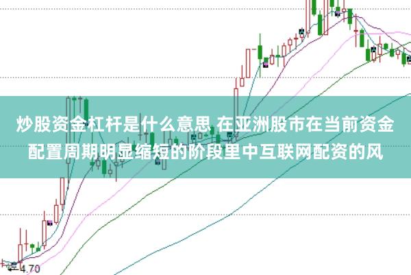 炒股资金杠杆是什么意思 在亚洲股市在当前资金配置周期明显缩短的阶段里中互联网配资的风