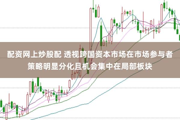 配资网上炒股配 透视跨国资本市场在市场参与者策略明显分化且机会集中在局部板块