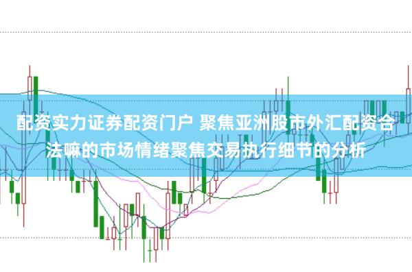 配资实力证券配资门户 聚焦亚洲股市外汇配资合法嘛的市场情绪聚焦交易执行细节的分析