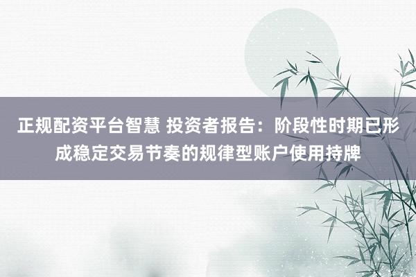 正规配资平台智慧 投资者报告：阶段性时期已形成稳定交易节奏的规律型账户使用持牌