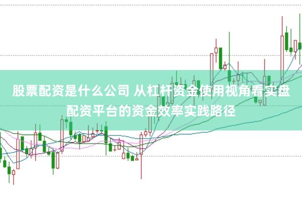 股票配资是什么公司 从杠杆资金使用视角看实盘配资平台的资金效率实践路径
