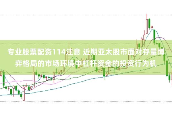 专业股票配资114注意 近期亚太股市面对存量博弈格局的市场环境中杠杆资金的投资行为机