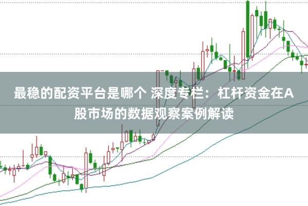 最稳的配资平台是哪个 深度专栏：杠杆资金在A股市场的数据观察案例解读