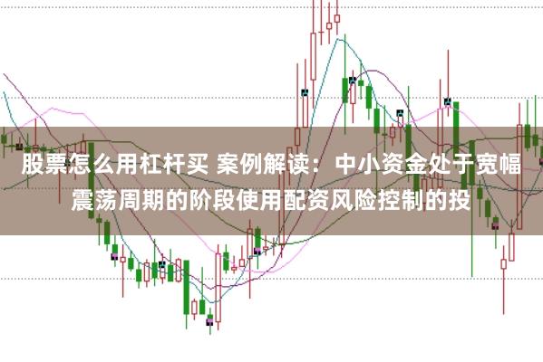 股票怎么用杠杆买 案例解读：中小资金处于宽幅震荡周期的阶段使用配资风险控制的投