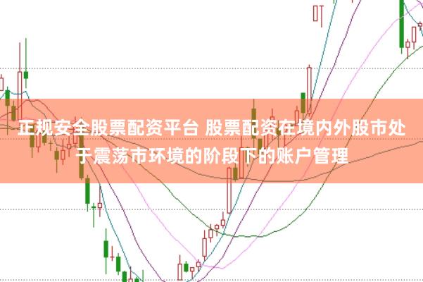 正规安全股票配资平台 股票配资在境内外股市处于震荡市环境的阶段下的账户管理