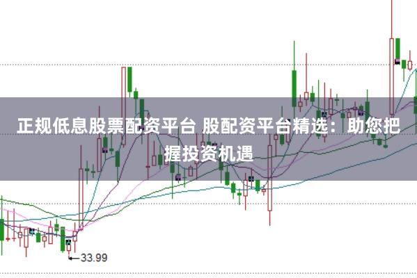 正规低息股票配资平台 股配资平台精选：助您把握投资机遇