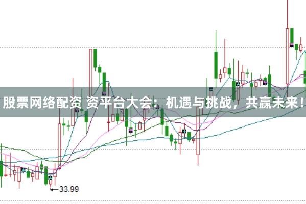 股票网络配资 资平台大会：机遇与挑战，共赢未来！