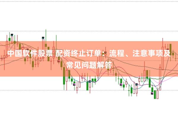 中国软件股票 配资终止订单：流程、注意事项及常见问题解答