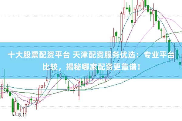 十大股票配资平台 天津配资服务优选：专业平台比较，揭秘哪家配资更靠谱！