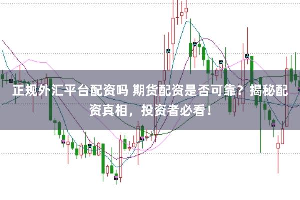 正规外汇平台配资吗 期货配资是否可靠？揭秘配资真相，投资者必看！