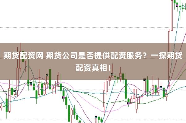 期货配资网 期货公司是否提供配资服务？一探期货配资真相！