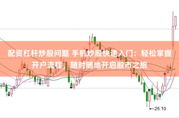 配资杠杆炒股问题 手机炒股快速入门：轻松掌握开户流程，随时随地开启股市之旅