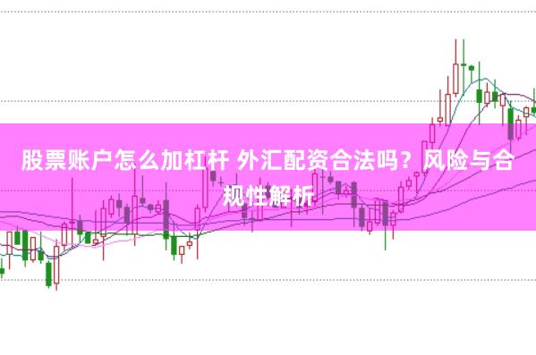 股票账户怎么加杠杆 外汇配资合法吗？风险与合规性解析