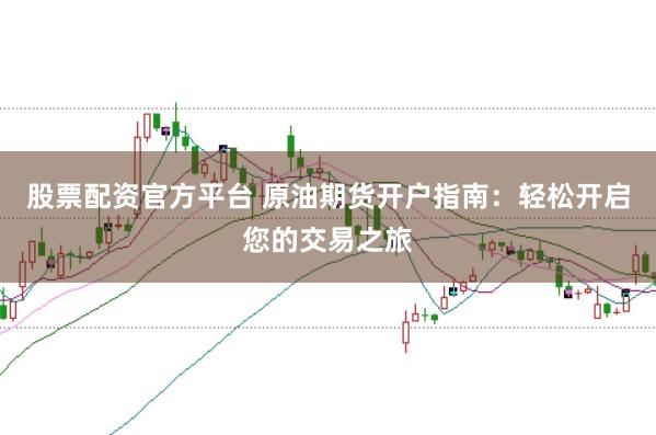 股票配资官方平台 原油期货开户指南：轻松开启您的交易之旅