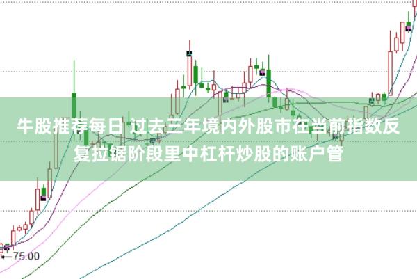 牛股推荐每日 过去三年境内外股市在当前指数反复拉锯阶段里中杠杆炒股的账户管