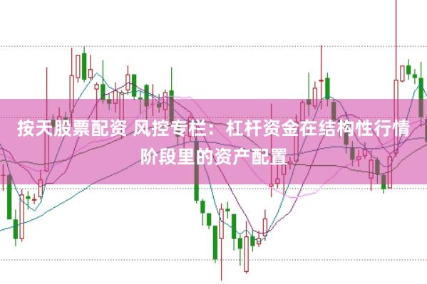 按天股票配资 风控专栏：杠杆资金在结构性行情阶段里的资产配置