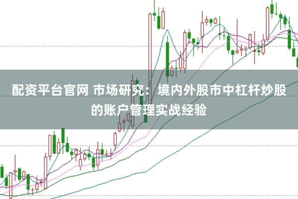 配资平台官网 市场研究:境内外股市中杠杆炒股的账户管理实战经验