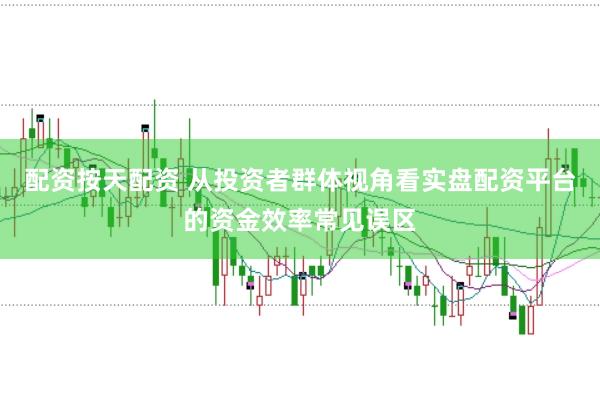 配资按天配资 从投资者群体视角看实盘配资平台的资金效率常见误区