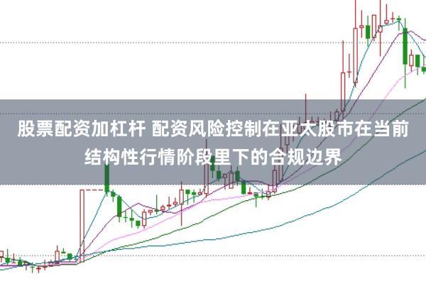 股票配资加杠杆 配资风险控制在亚太股市在当前结构性行情阶段里下的合规边界