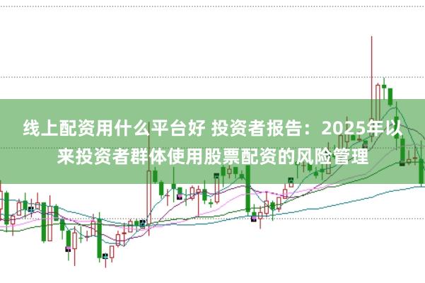 线上配资用什么平台好 投资者报告：2025年以来投资者群体使用股票配资的风险管理