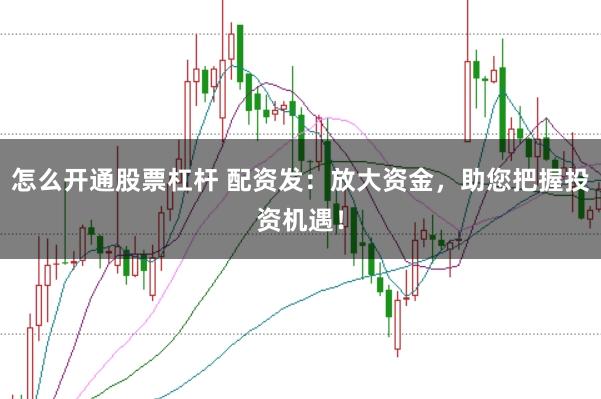 怎么开通股票杠杆 配资发：放大资金，助您把握投资机遇！
