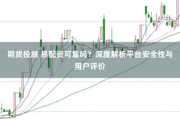 期货投顾 易配资可靠吗?深度解析平台安全性与用户评价