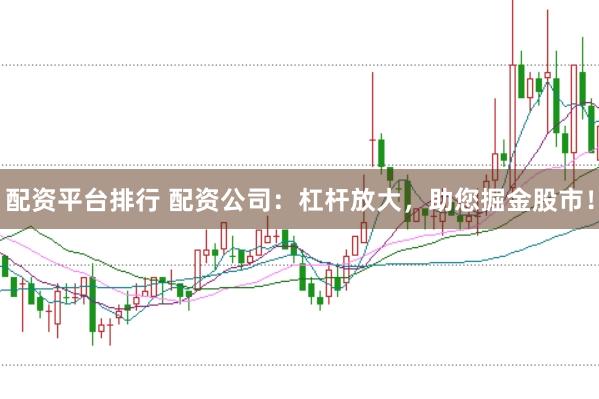配资平台排行 配资公司:杠杆放大,助您掘金股市!