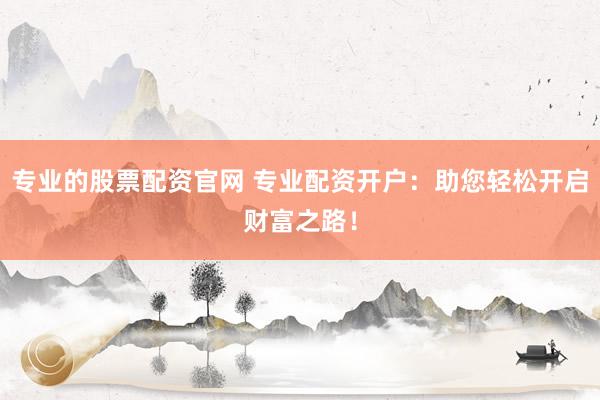 专业的股票配资官网 专业配资开户:助您轻松开启财富之路!