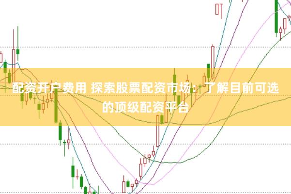 配资开户费用 探索股票配资市场:了解目前可选的顶级配资平台