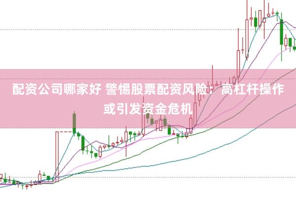 配资公司哪家好 警惕股票配资风险:高杠杆操作或引发资金危机