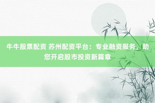 牛牛股票配资 苏州配资平台:专业融资服务,助您开启股市投资新篇章