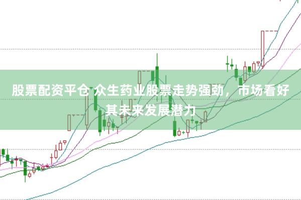 股票配资平仓 众生药业股票走势强劲,市场看好其未来发展潜力