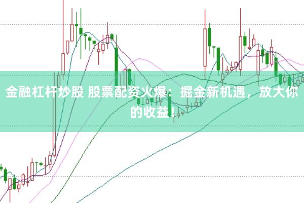 金融杠杆炒股 股票配资火爆：掘金新机遇，放大你的收益！