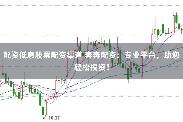 配资低息股票配资渠道 奔奔配资：专业平台，助您轻松投资！